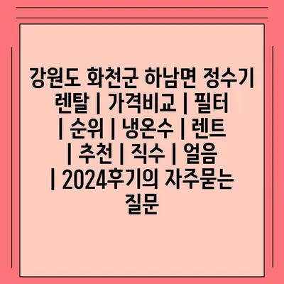 강원도 화천군 하남면 정수기 렌탈 | 가격비교 | 필터 | 순위 | 냉온수 | 렌트 | 추천 | 직수 | 얼음 | 2024후기