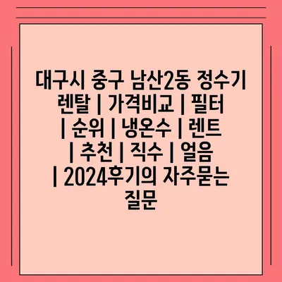 대구시 중구 남산2동 정수기 렌탈 | 가격비교 | 필터 | 순위 | 냉온수 | 렌트 | 추천 | 직수 | 얼음 | 2024후기