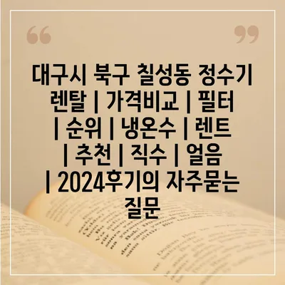 대구시 북구 칠성동 정수기 렌탈 | 가격비교 | 필터 | 순위 | 냉온수 | 렌트 | 추천 | 직수 | 얼음 | 2024후기