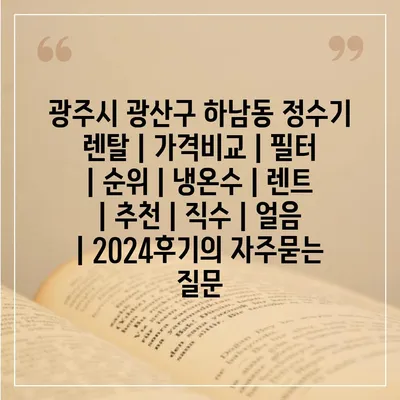 광주시 광산구 하남동 정수기 렌탈 | 가격비교 | 필터 | 순위 | 냉온수 | 렌트 | 추천 | 직수 | 얼음 | 2024후기