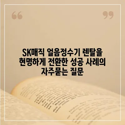 SK매직 얼음정수기 렌탈을 현명하게 전환한 성공 사례