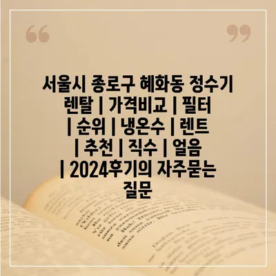 서울시 종로구 혜화동 정수기 렌탈 | 가격비교 | 필터 | 순위 | 냉온수 | 렌트 | 추천 | 직수 | 얼음 | 2024후기