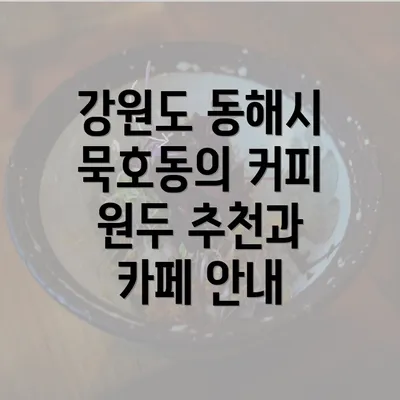 강원도 동해시 묵호동의 커피 원두 추천과 카페 안내