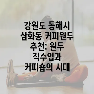 강원도 동해시 삼화동 커피원두 추천: 원두 직수입과 커피숍의 시대