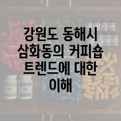 강원도 동해시 삼화동의 커피숍 트렌드에 대한 이해