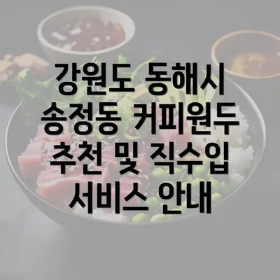 강원도 동해시 송정동 커피원두 추천 및 직수입 서비스 안내