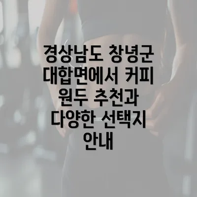 경상남도 창녕군 대합면에서 커피 원두 추천과 다양한 선택지 안내