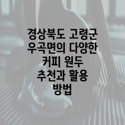 경상북도 고령군 우곡면의 다양한 커피 원두 추천과 활용 방법