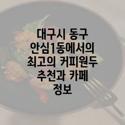 대구시 동구 안심1동에서의 최고의 커피원두 추천과 카페 정보