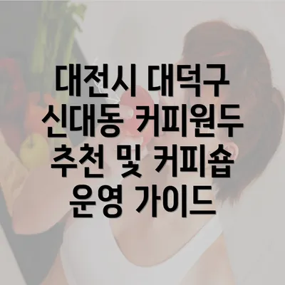 대전시 대덕구 신대동 커피원두 추천 및 커피숍 운영 가이드