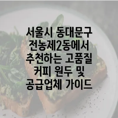 서울시 동대문구 전농제2동에서 추천하는 고품질 커피 원두 및 공급업체 가이드