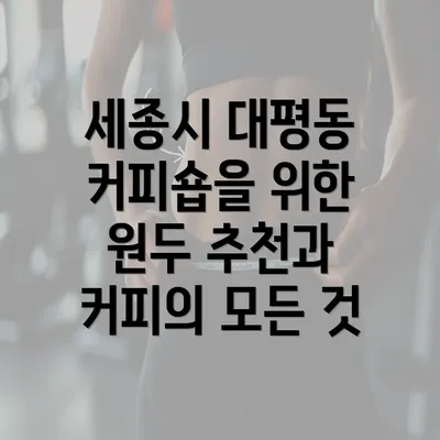 세종시 대평동 커피숍을 위한 원두 추천과 커피의 모든 것