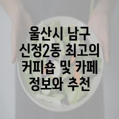 울산시 남구 신정2동 최고의 커피숍 및 카페 정보와 추천