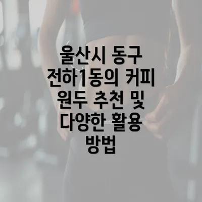 울산시 동구 전하1동의 커피 원두 추천 및 다양한 활용 방법