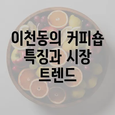 이천동의 커피숍 특징과 시장 트렌드