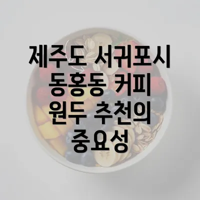 제주도 서귀포시 동홍동 커피 원두 추천의 중요성