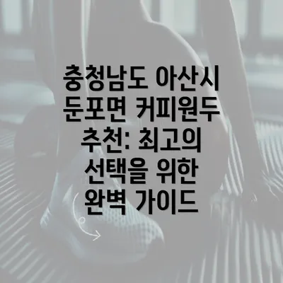 충청남도 아산시 둔포면 커피원두 추천: 최고의 선택을 위한 완벽 가이드