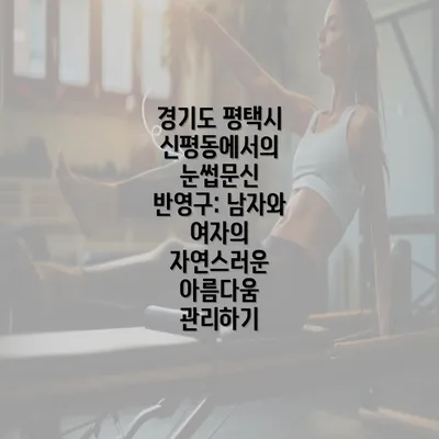 경기도 평택시 신평동에서의 눈썹문신 반영구: 남자와 여자의 자연스러운 아름다움 관리하기