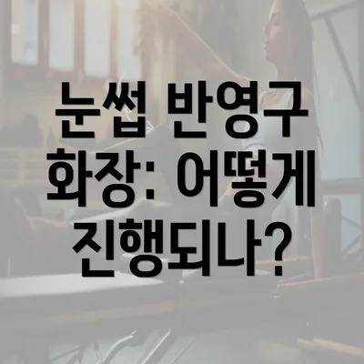 눈썹 반영구 화장: 어떻게 진행되나?