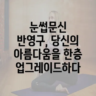 눈썹문신 반영구, 당신의 아름다움을 한층 업그레이드하다