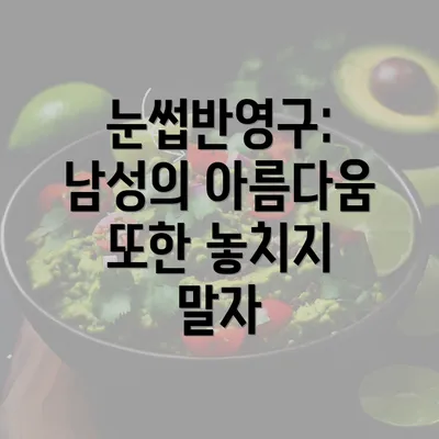 눈썹반영구: 남성의 아름다움 또한 놓치지 말자