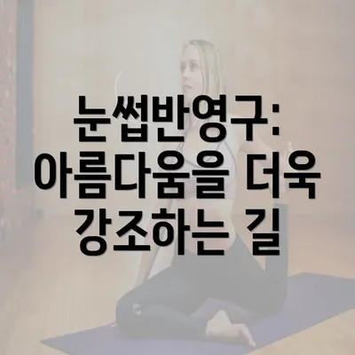 눈썹반영구: 아름다움을 더욱 강조하는 길