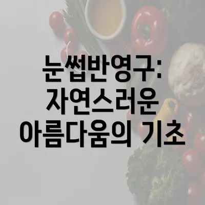 눈썹반영구: 자연스러운 아름다움의 기초