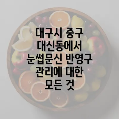 대구시 중구 대신동에서 눈썹문신 반영구 관리에 대한 모든 것