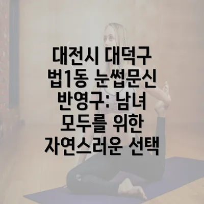 대전시 대덕구 법1동 눈썹문신 반영구: 남녀 모두를 위한 자연스러운 선택