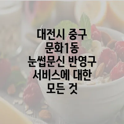 대전시 중구 문화1동 눈썹문신 반영구 서비스에 대한 모든 것