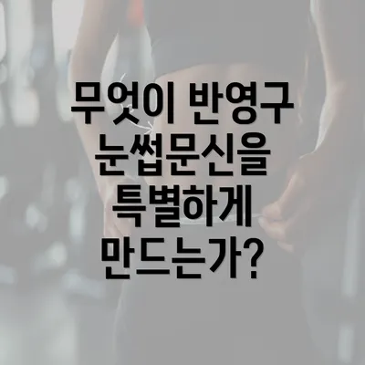 무엇이 반영구 눈썹문신을 특별하게 만드는가?