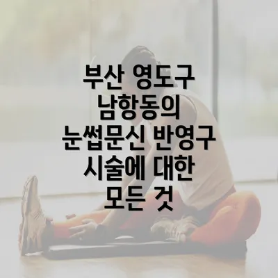 부산 영도구 남항동의 눈썹문신 반영구 시술에 대한 모든 것