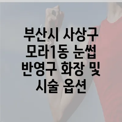 부산시 사상구 모라1동 눈썹 반영구 화장 및 시술 옵션