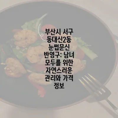 부산시 서구 동대신2동 눈썹문신 반영구: 남녀 모두를 위한 자연스러운 관리와 가격 정보