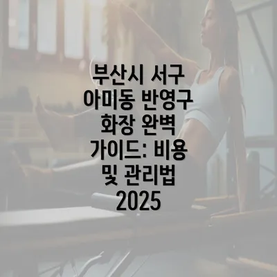 부산시 서구 아미동 반영구 화장 완벽 가이드: 비용 및 관리법 2025