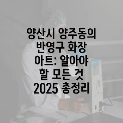 양산시 양주동의 반영구 화장 아트: 알아야 할 모든 것 2025 총정리