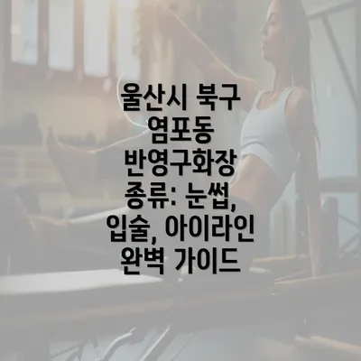 울산시 북구 염포동 반영구화장 종류: 눈썹, 입술, 아이라인 완벽 가이드