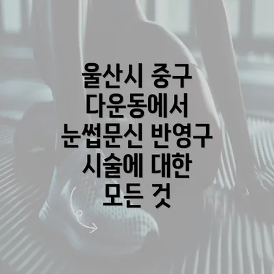 울산시 중구 다운동에서 눈썹문신 반영구 시술에 대한 모든 것