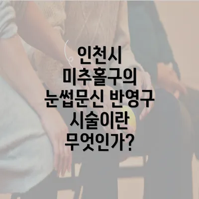 인천시 미추홀구의 눈썹문신 반영구 시술이란 무엇인가?