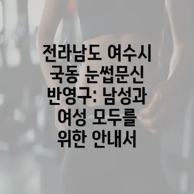 전라남도 여수시 국동 눈썹문신 반영구: 남성과 여성 모두를 위한 안내서