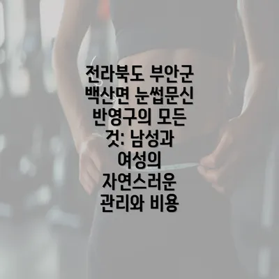 전라북도 부안군 백산면 눈썹문신 반영구의 모든 것: 남성과 여성의 자연스러운 관리와 비용