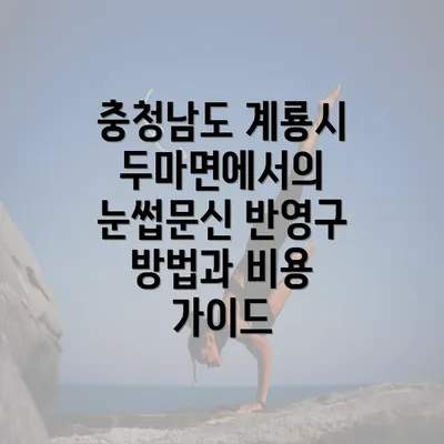 충청남도 계룡시 두마면에서의 눈썹문신 반영구 방법과 비용 가이드