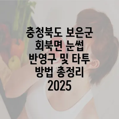 충청북도 보은군 회북면 눈썹 반영구 및 타투 방법 총정리 2025