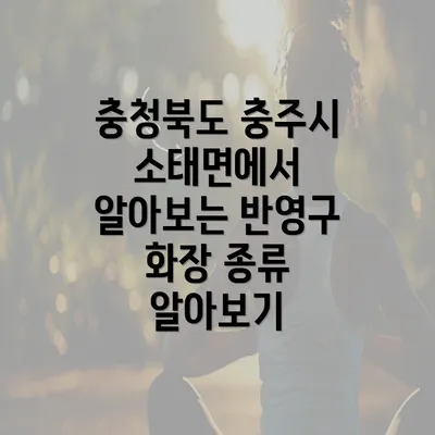 충청북도 충주시 소태면에서 알아보는 반영구 화장 종류 알아보기