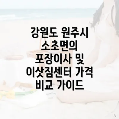 강원도 원주시 소초면의 포장이사 및 이삿짐센터 가격 비교 가이드