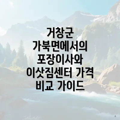 거창군 가북면에서의 포장이사와 이삿짐센터 가격 비교 가이드