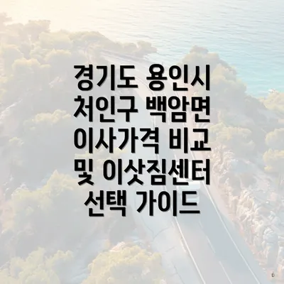 경기도 용인시 처인구 백암면 이사가격 비교 및 이삿짐센터 선택 가이드