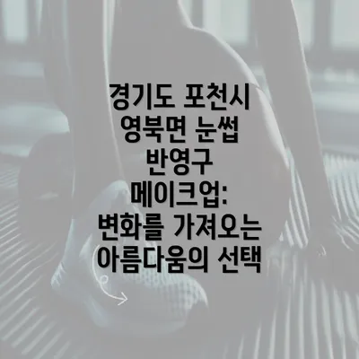 경기도 포천시 영북면 눈썹 반영구 메이크업: 변화를 가져오는 아름다움의 선택