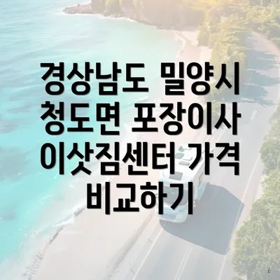 경상남도 밀양시 청도면 포장이사 이삿짐센터 가격 비교하기