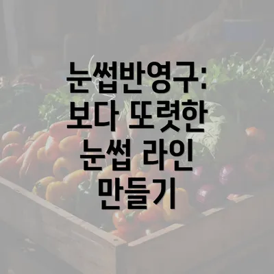 눈썹반영구: 보다 또렷한 눈썹 라인 만들기